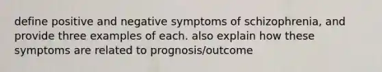 define positive and negative <a href='https://www.questionai.com/knowledge/kmjmjrV1wX-symptoms-of-schizophrenia' class='anchor-knowledge'>symptoms of schizophrenia</a>, and provide three examples of each. also explain how these symptoms are related to prognosis/outcome