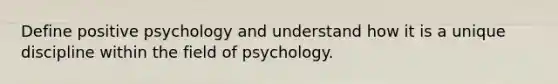 Define positive psychology and understand how it is a unique discipline within the field of psychology.