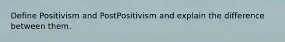 Define Positivism and PostPositivism and explain the difference between them.