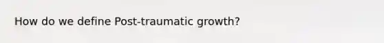 How do we define Post-traumatic growth?