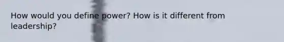 How would you define power? How is it different from leadership?