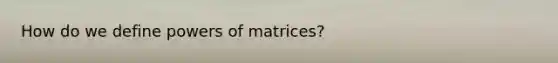 How do we define powers of matrices?