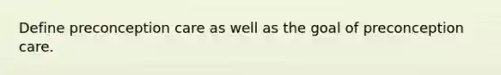 Define preconception care as well as the goal of preconception care.