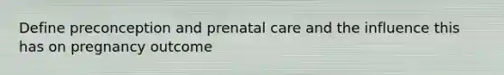 Define preconception and prenatal care and the influence this has on pregnancy outcome