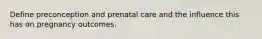 Define preconception and prenatal care and the influence this has on pregnancy outcomes.