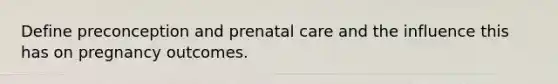 Define preconception and prenatal care and the influence this has on pregnancy outcomes.