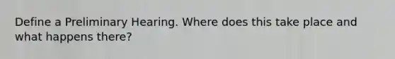 Define a Preliminary Hearing. Where does this take place and what happens there?