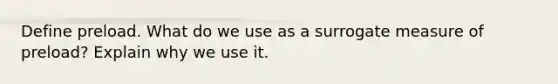 Define preload. What do we use as a surrogate measure of preload? Explain why we use it.