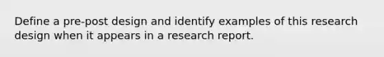 Define a pre-post design and identify examples of this research design when it appears in a research report.