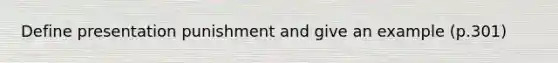 Define presentation punishment and give an example (p.301)