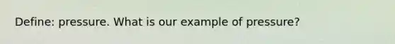 Define: pressure. What is our example of pressure?