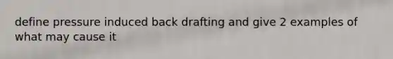 define pressure induced back drafting and give 2 examples of what may cause it