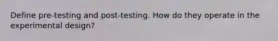 Define pre-testing and post-testing. How do they operate in the experimental design?