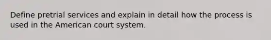 Define pretrial services and explain in detail how the process is used in the American court system.