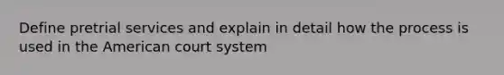 Define pretrial services and explain in detail how the process is used in the American court system