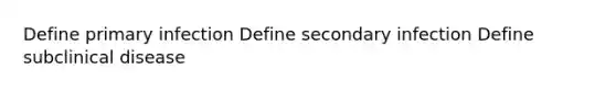 Define primary infection Define secondary infection Define subclinical disease