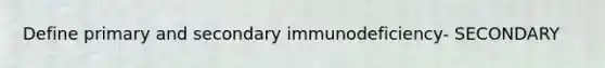 Define primary and secondary immunodeficiency- SECONDARY