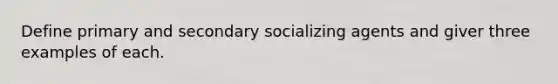 Define primary and secondary socializing agents and giver three examples of each.