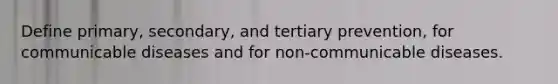 Define primary, secondary, and tertiary prevention, for communicable diseases and for non-communicable diseases.
