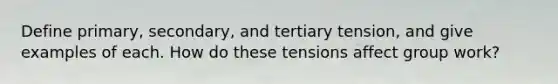 Define primary, secondary, and tertiary tension, and give examples of each. How do these tensions affect group work?