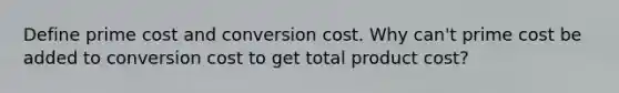 Define prime cost and conversion cost. Why can't prime cost be added to conversion cost to get total product cost?