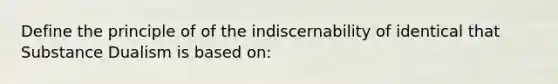 Define the principle of of the indiscernability of identical that Substance Dualism is based on: