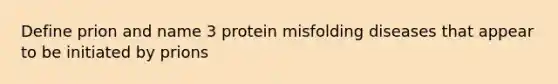 Define prion and name 3 protein misfolding diseases that appear to be initiated by prions