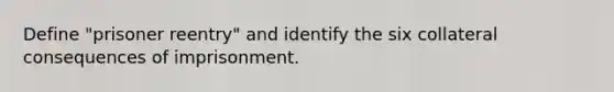 Define "prisoner reentry" and identify the six collateral consequences of imprisonment.