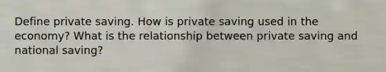 Define private saving. How is private saving used in the economy? What is the relationship between private saving and national saving?