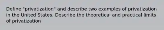 Define "privatization" and describe two examples of privatization in the United States. Describe the theoretical and practical limits of privatization