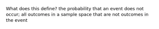 What does this define? the probability that an event does not occur; all outcomes in a sample space that are not outcomes in the event