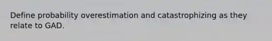 Define probability overestimation and catastrophizing as they relate to GAD.