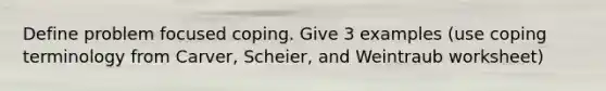 Define problem focused coping. Give 3 examples (use coping terminology from Carver, Scheier, and Weintraub worksheet)