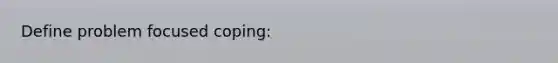 Define problem focused coping: