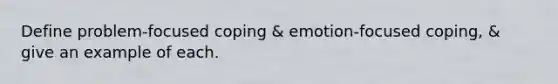 Define problem-focused coping & emotion-focused coping, & give an example of each.