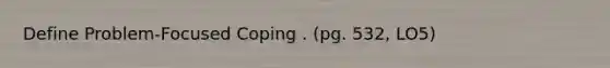 Define Problem-Focused Coping . (pg. 532, LO5)