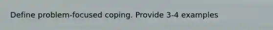 Define problem-focused coping. Provide 3-4 examples