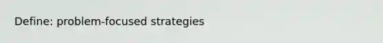 Define: problem-focused strategies