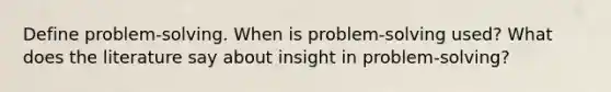 Define problem-solving. When is problem-solving used? What does the literature say about insight in problem-solving?