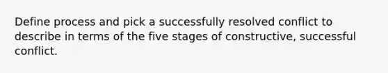 Define process and pick a successfully resolved conflict to describe in terms of the five stages of constructive, successful conflict.