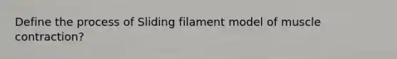 Define the process of Sliding filament model of <a href='https://www.questionai.com/knowledge/k0LBwLeEer-muscle-contraction' class='anchor-knowledge'>muscle contraction</a>?