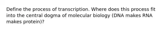 Define the process of transcription. Where does this process fit into the central dogma of molecular biology (DNA makes RNA makes protein)?