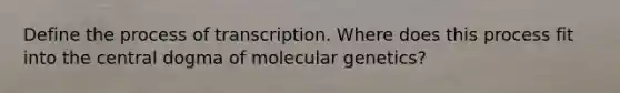 Define the process of transcription. Where does this process fit into the central dogma of molecular genetics?