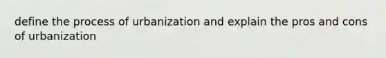 define the process of urbanization and explain the pros and cons of urbanization