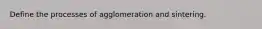 Define the processes of agglomeration and sintering.