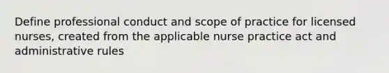 Define professional conduct and scope of practice for licensed nurses, created from the applicable nurse practice act and administrative rules