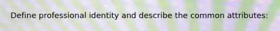 Define professional identity and describe the common attributes: