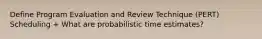 Define Program Evaluation and Review Technique (PERT) Scheduling + What are probabilistic time estimates?