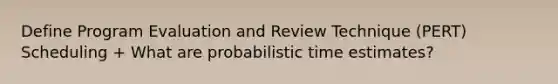 Define Program Evaluation and Review Technique (PERT) Scheduling + What are probabilistic time estimates?