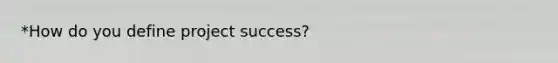 *How do you define project success?